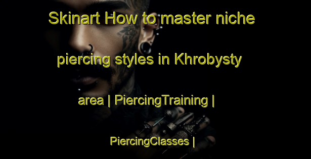 Skinart How to master niche piercing styles in Khrobysty area | PiercingTraining | PiercingClasses | SkinartTraining-Russian Federation